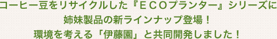 コーヒー豆をリサイクルした『ＥＣＯプランター』シリーズに姉妹製品の新ラインナップ登場！環境を考える「伊藤園」と共同開発しました！