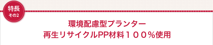 特長その2 環境配慮型プランター再生リサイクルPP材料１００％使用