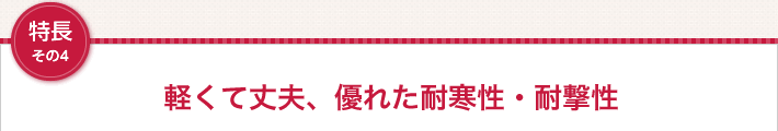 特長その4　軽くて丈夫、優れた耐寒性・耐撃性